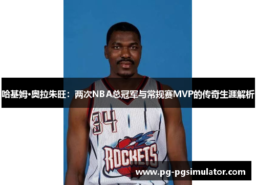 哈基姆·奥拉朱旺：两次NBA总冠军与常规赛MVP的传奇生涯解析