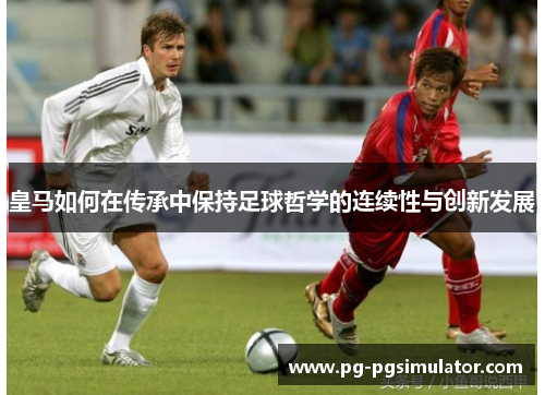 皇马如何在传承中保持足球哲学的连续性与创新发展