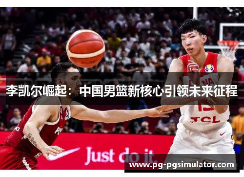 李凯尔崛起：中国男篮新核心引领未来征程