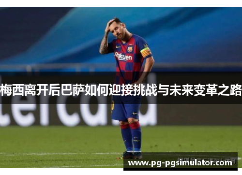 梅西离开后巴萨如何迎接挑战与未来变革之路