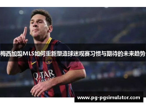 梅西加盟MLS如何重新塑造球迷观赛习惯与期待的未来趋势
