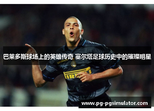 巴莱多斯球场上的英雄传奇 塞尔塔足球历史中的璀璨明星