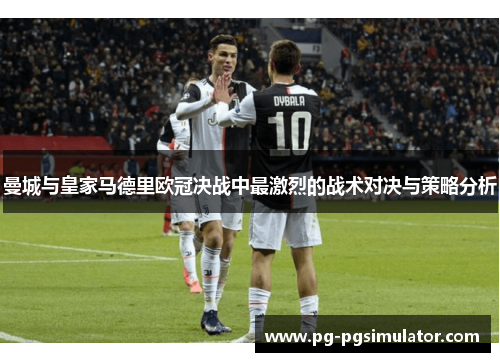 曼城与皇家马德里欧冠决战中最激烈的战术对决与策略分析