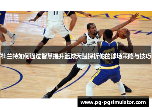 杜兰特如何通过智慧提升篮球天赋探析他的球场策略与技巧