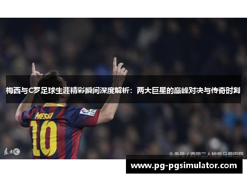 梅西与C罗足球生涯精彩瞬间深度解析：两大巨星的巅峰对决与传奇时刻