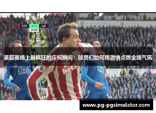 英超赛场上最疯狂的庆祝瞬间：球员们如何用激情点燃全场气氛