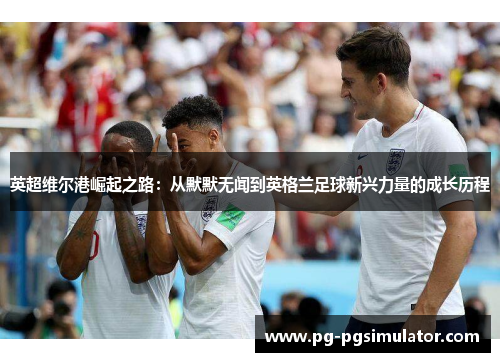 英超维尔港崛起之路：从默默无闻到英格兰足球新兴力量的成长历程