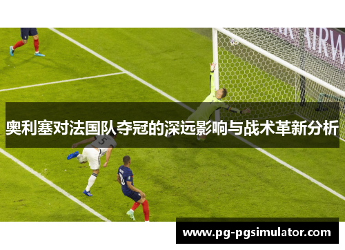 奥利塞对法国队夺冠的深远影响与战术革新分析