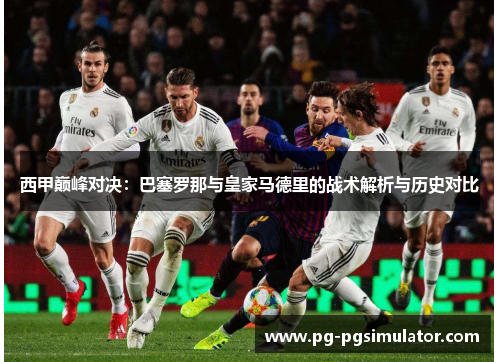 西甲巅峰对决：巴塞罗那与皇家马德里的战术解析与历史对比