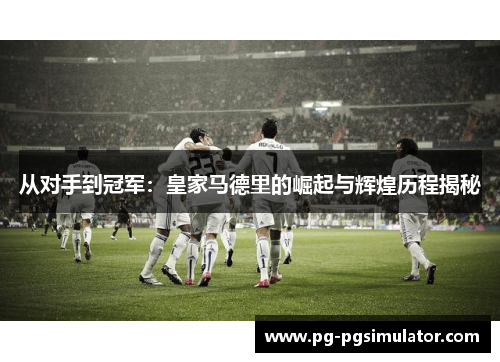 从对手到冠军：皇家马德里的崛起与辉煌历程揭秘