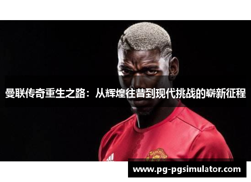 曼联传奇重生之路：从辉煌往昔到现代挑战的崭新征程