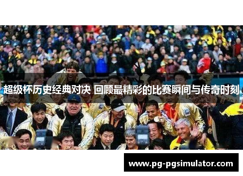 超级杯历史经典对决 回顾最精彩的比赛瞬间与传奇时刻