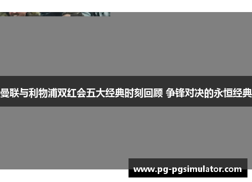 曼联与利物浦双红会五大经典时刻回顾 争锋对决的永恒经典