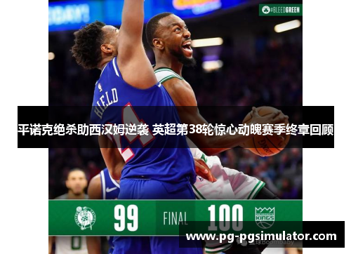 平诺克绝杀助西汉姆逆袭 英超第38轮惊心动魄赛季终章回顾