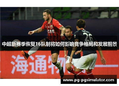 中超新赛季恢复16队制将如何影响竞争格局和发展前景