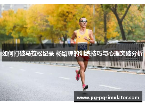 如何打破马拉松纪录 杨绍辉的训练技巧与心理突破分析