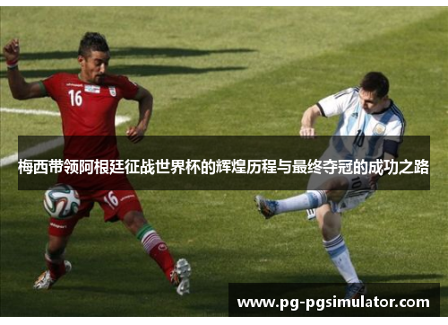 梅西带领阿根廷征战世界杯的辉煌历程与最终夺冠的成功之路