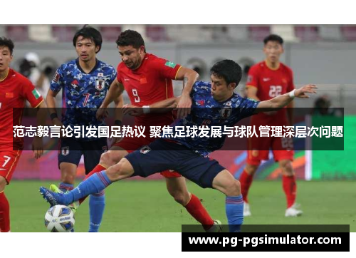 范志毅言论引发国足热议 聚焦足球发展与球队管理深层次问题