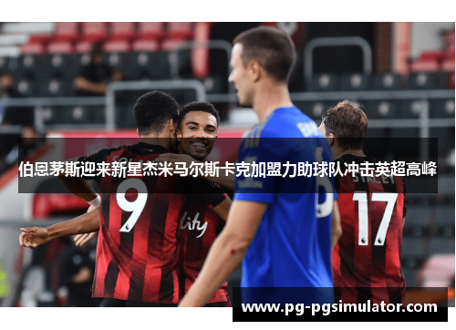 伯恩茅斯迎来新星杰米马尔斯卡克加盟力助球队冲击英超高峰
