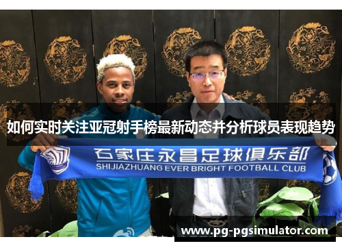 如何实时关注亚冠射手榜最新动态并分析球员表现趋势