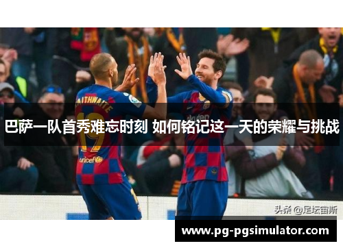 巴萨一队首秀难忘时刻 如何铭记这一天的荣耀与挑战