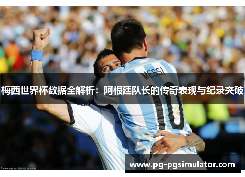 梅西世界杯数据全解析：阿根廷队长的传奇表现与纪录突破