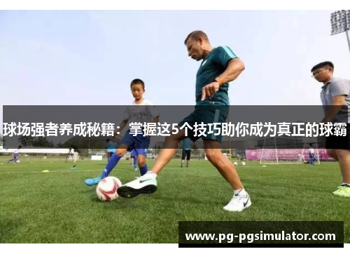 球场强者养成秘籍：掌握这5个技巧助你成为真正的球霸