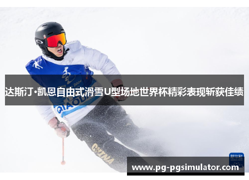 达斯汀·凯恩自由式滑雪U型场地世界杯精彩表现斩获佳绩