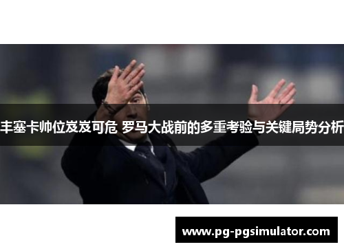 丰塞卡帅位岌岌可危 罗马大战前的多重考验与关键局势分析