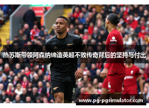 热苏斯带领阿森纳缔造英超不败传奇背后的坚持与付出