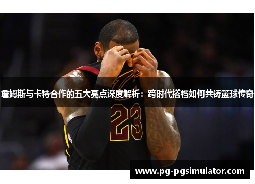 詹姆斯与卡特合作的五大亮点深度解析：跨时代搭档如何共铸篮球传奇