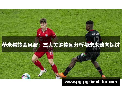 基米希转会风波：三大关键传闻分析与未来动向探讨