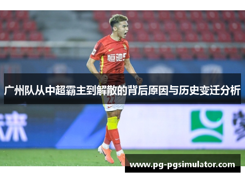 广州队从中超霸主到解散的背后原因与历史变迁分析