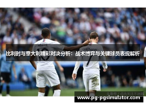 比利时与意大利精彩对决分析：战术博弈与关键球员表现解析