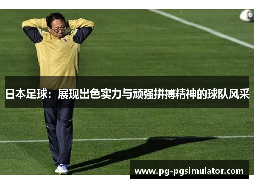 日本足球：展现出色实力与顽强拼搏精神的球队风采
