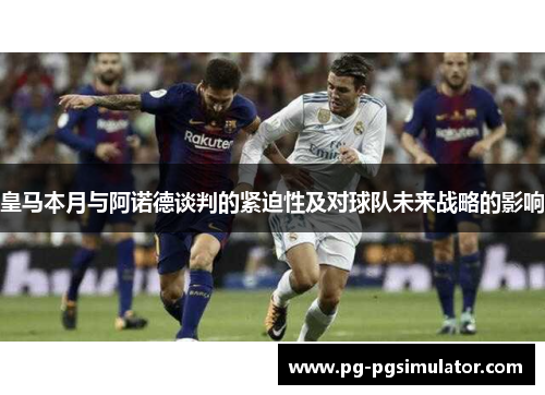 皇马本月与阿诺德谈判的紧迫性及对球队未来战略的影响