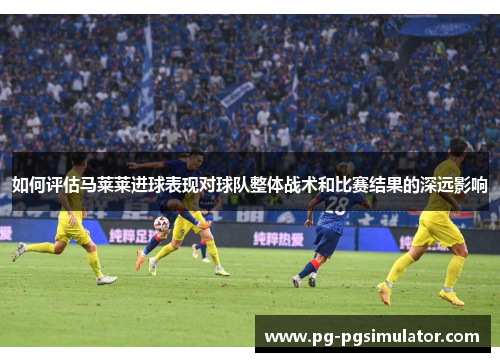 如何评估马莱莱进球表现对球队整体战术和比赛结果的深远影响