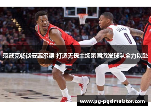 范戴克畅谈安菲尔德 打造无畏主场氛围激发球队全力以赴
