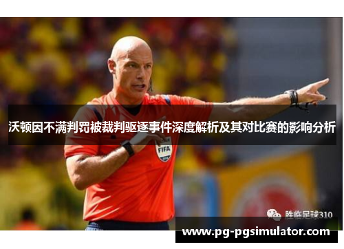 沃顿因不满判罚被裁判驱逐事件深度解析及其对比赛的影响分析