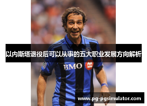 以内斯塔退役后可以从事的五大职业发展方向解析