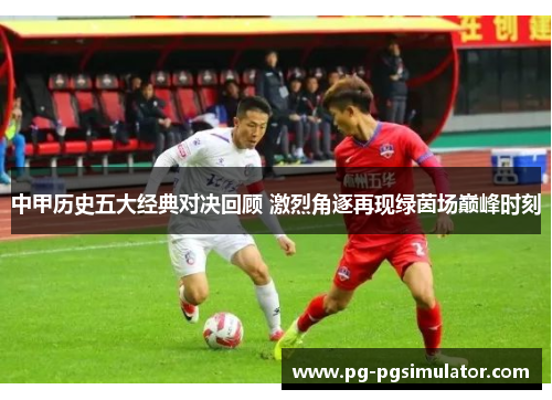 中甲历史五大经典对决回顾 激烈角逐再现绿茵场巅峰时刻