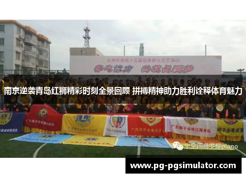 南京逆袭青岛红狮精彩时刻全景回顾 拼搏精神助力胜利诠释体育魅力