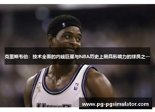 克里斯韦伯：技术全面的内线巨星与NBA历史上最具影响力的球员之一