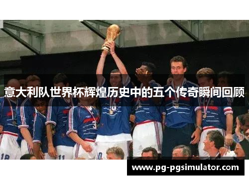意大利队世界杯辉煌历史中的五个传奇瞬间回顾