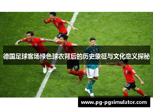 德国足球客场绿色球衣背后的历史象征与文化意义探秘