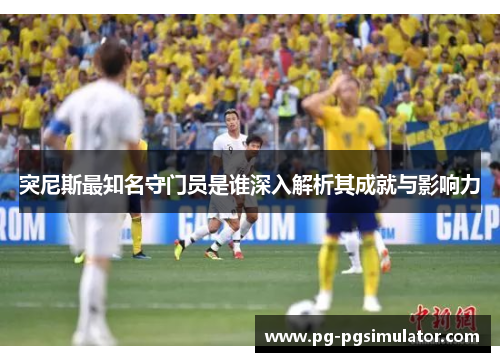 突尼斯最知名守门员是谁深入解析其成就与影响力