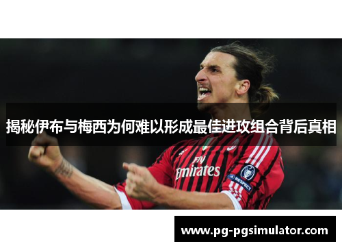揭秘伊布与梅西为何难以形成最佳进攻组合背后真相