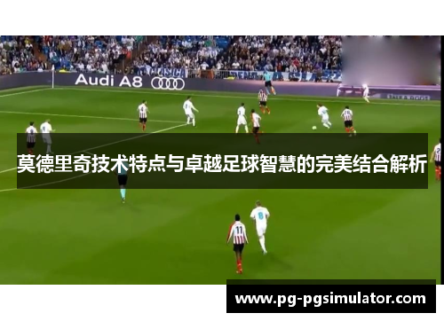 莫德里奇技术特点与卓越足球智慧的完美结合解析