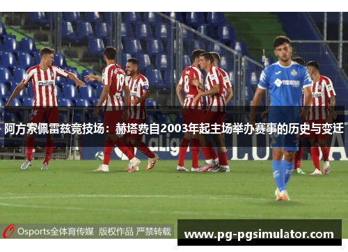 阿方索佩雷兹竞技场：赫塔费自2003年起主场举办赛事的历史与变迁